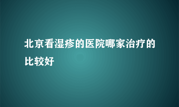 北京看湿疹的医院哪家治疗的比较好