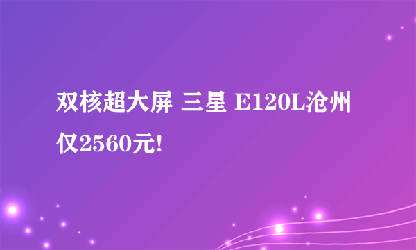 双核超大屏 三星 E120L沧州仅2560元!