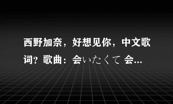 西野加奈，好想见你，中文歌词？歌曲：会いたくて 会いたくて歌手：西野加奈专辑：爱的次世代to LOVE？