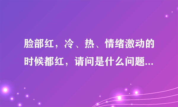 脸部红，冷、热、情绪激动的时候都红，请问是什么问题...