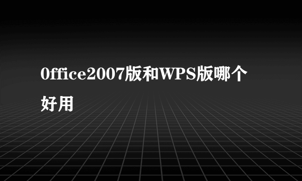 0ffice2007版和WPS版哪个好用