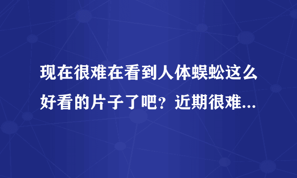 现在很难在看到人体蜈蚣这么好看的片子了吧？近期很难再找到，你推荐几个，实力相当的，人体蜈蚣3明年出吗