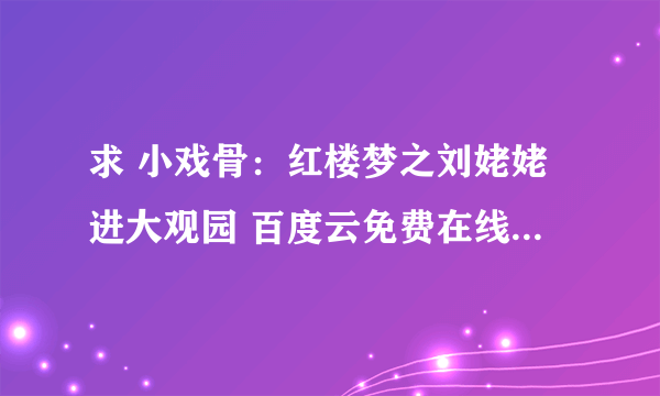 求 小戏骨：红楼梦之刘姥姥进大观园 百度云免费在线观看资源