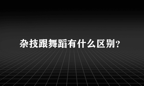 杂技跟舞蹈有什么区别？