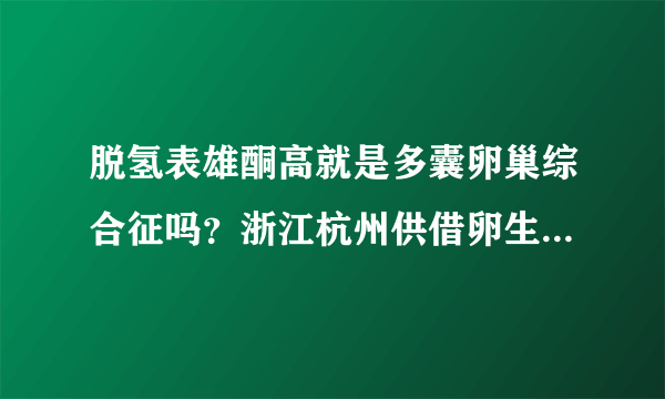 脱氢表雄酮高就是多囊卵巢综合征吗？浙江杭州供借卵生殖助孕教授教你如何分辨