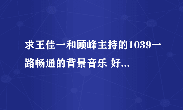 求王佳一和顾峰主持的1039一路畅通的背景音乐 好像是童声唱的一直在 啊呀呀呀什么的 好可爱了求助？