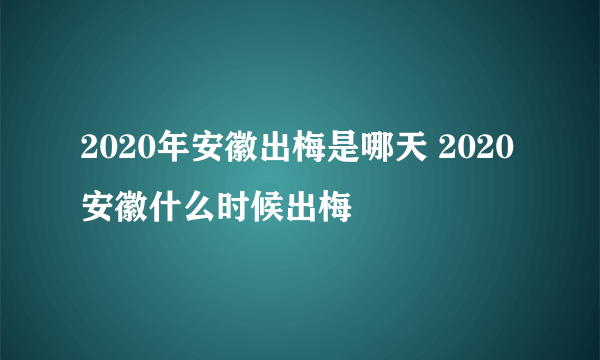 2020年安徽出梅是哪天 2020安徽什么时候出梅