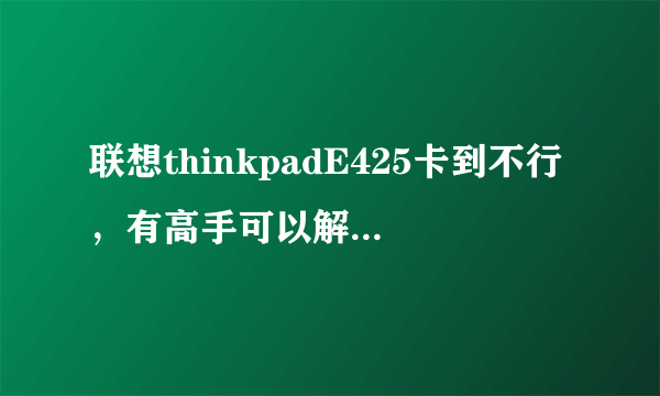 联想thinkpadE425卡到不行，有高手可以解决吗，配置如图