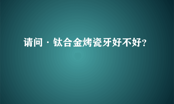 请问·钛合金烤瓷牙好不好？