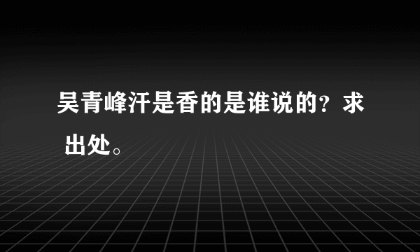 吴青峰汗是香的是谁说的？求 出处。