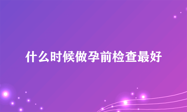 什么时候做孕前检查最好