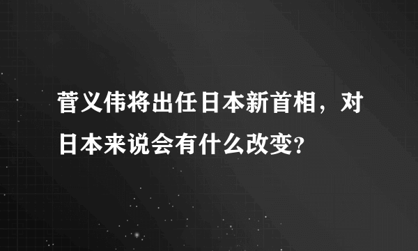 菅义伟将出任日本新首相，对日本来说会有什么改变？