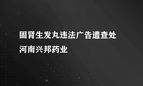 固肾生发丸违法广告遭查处　河南兴邦药业