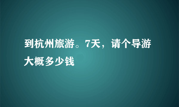 到杭州旅游。7天，请个导游大概多少钱