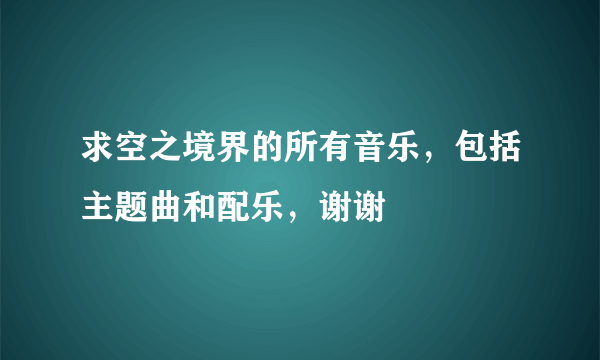 求空之境界的所有音乐，包括主题曲和配乐，谢谢