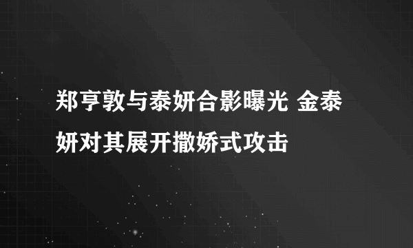 郑亨敦与泰妍合影曝光 金泰妍对其展开撒娇式攻击