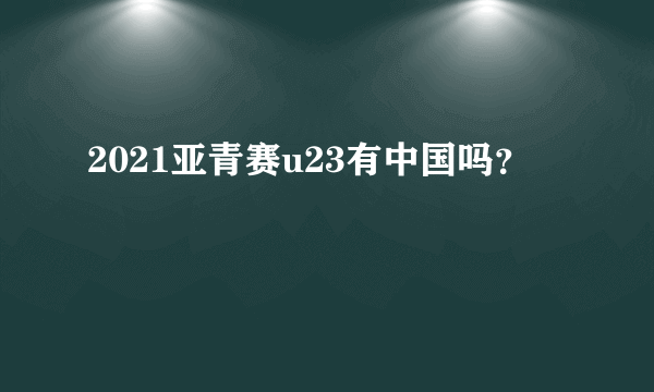 2021亚青赛u23有中国吗？