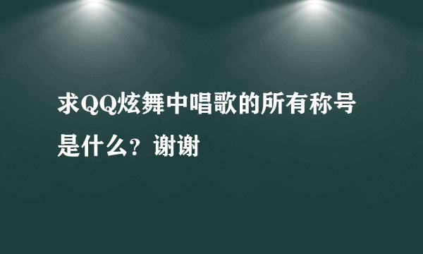 求QQ炫舞中唱歌的所有称号是什么？谢谢