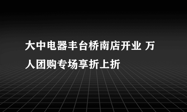 大中电器丰台桥南店开业 万人团购专场享折上折