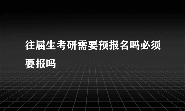 往届生考研需要预报名吗必须要报吗