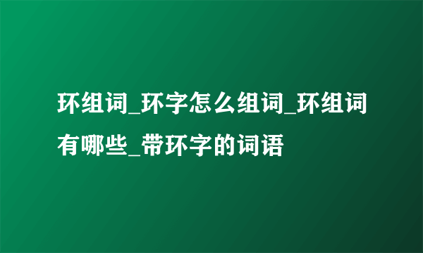 环组词_环字怎么组词_环组词有哪些_带环字的词语