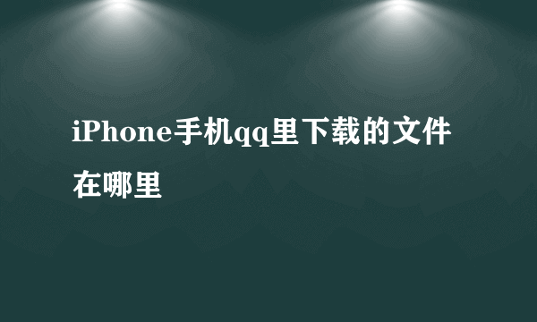 iPhone手机qq里下载的文件在哪里