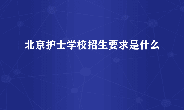 北京护士学校招生要求是什么