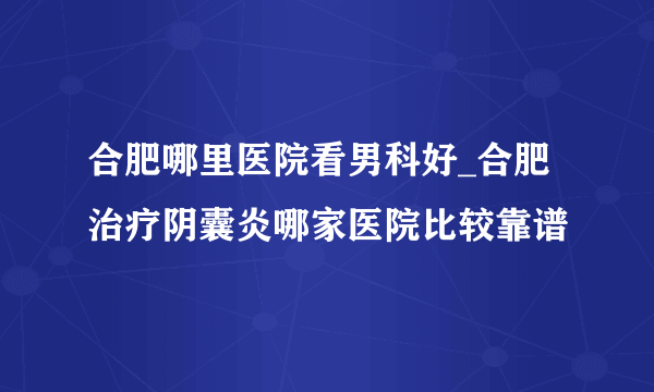 合肥哪里医院看男科好_合肥治疗阴囊炎哪家医院比较靠谱