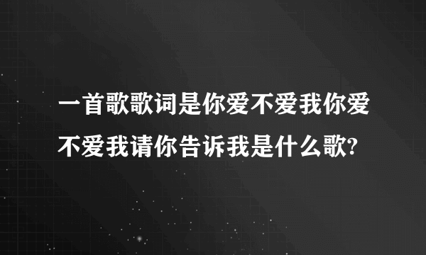 一首歌歌词是你爱不爱我你爱不爱我请你告诉我是什么歌?