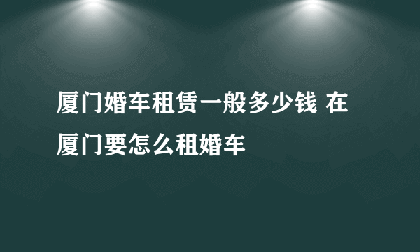 厦门婚车租赁一般多少钱 在厦门要怎么租婚车