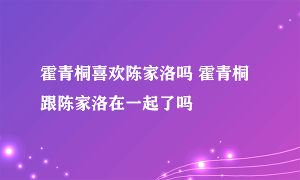 霍青桐喜欢陈家洛吗 霍青桐跟陈家洛在一起了吗