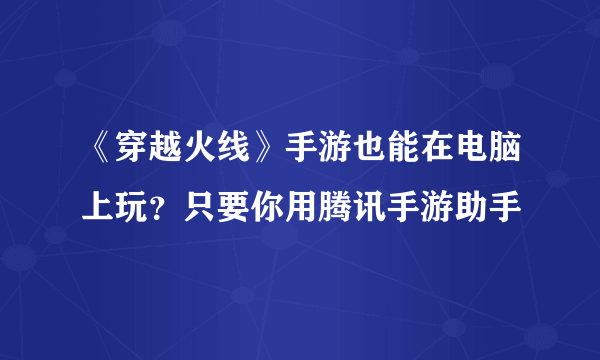 《穿越火线》手游也能在电脑上玩？只要你用腾讯手游助手