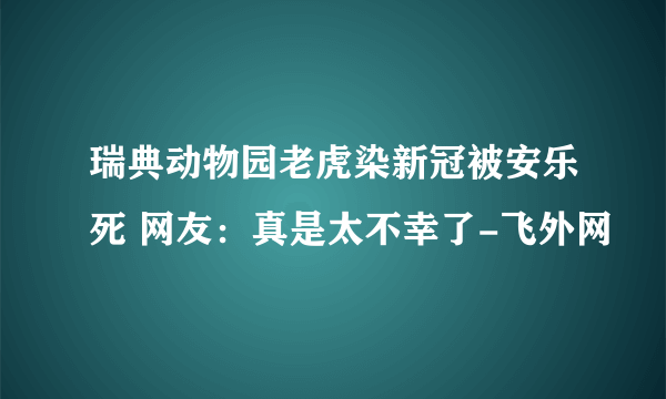 瑞典动物园老虎染新冠被安乐死 网友：真是太不幸了-飞外网