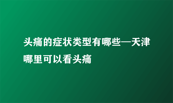 头痛的症状类型有哪些—天津哪里可以看头痛