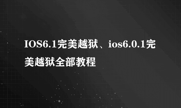 IOS6.1完美越狱、ios6.0.1完美越狱全部教程