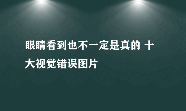 眼睛看到也不一定是真的 十大视觉错误图片