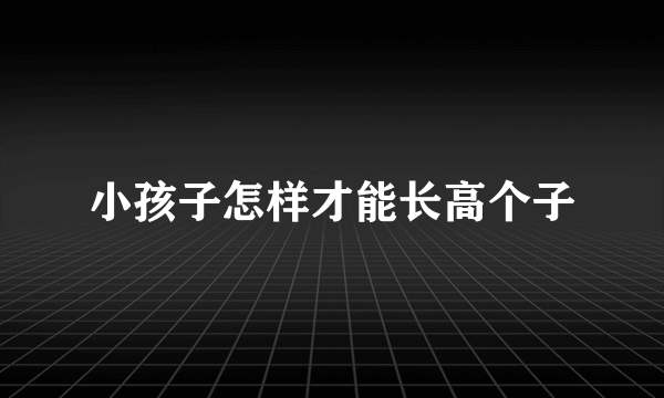 小孩子怎样才能长高个子