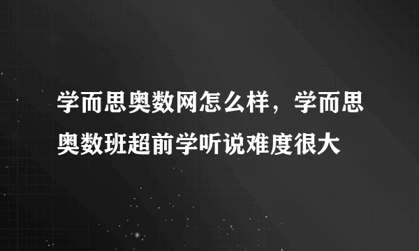 学而思奥数网怎么样，学而思奥数班超前学听说难度很大