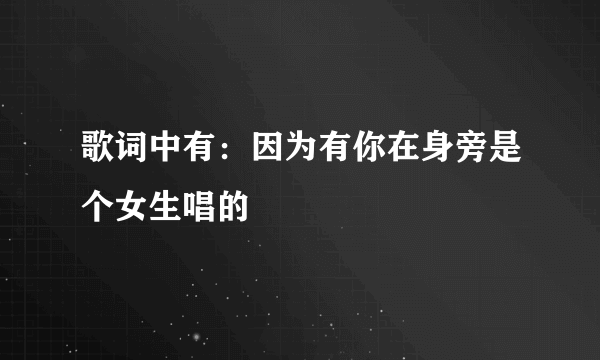 歌词中有：因为有你在身旁是个女生唱的