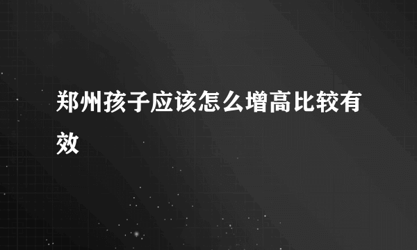 郑州孩子应该怎么增高比较有效