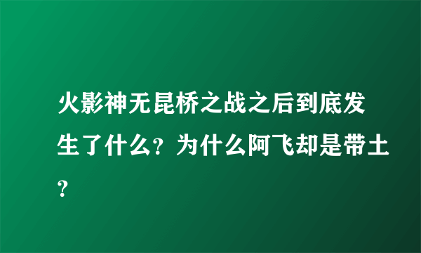 火影神无昆桥之战之后到底发生了什么？为什么阿飞却是带土？