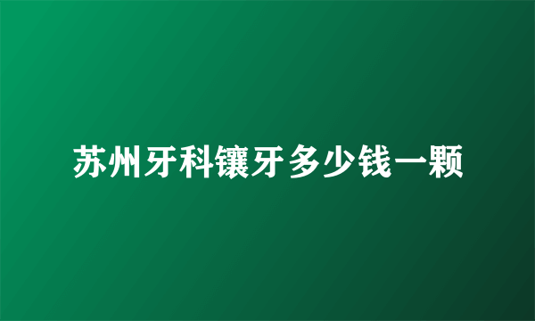 苏州牙科镶牙多少钱一颗