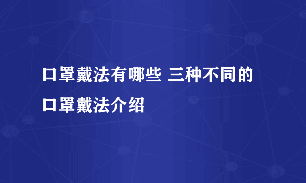 口罩戴法有哪些 三种不同的口罩戴法介绍