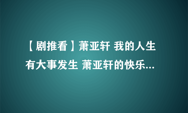 【剧推看】萧亚轩 我的人生有大事发生 萧亚轩的快乐是什么梗