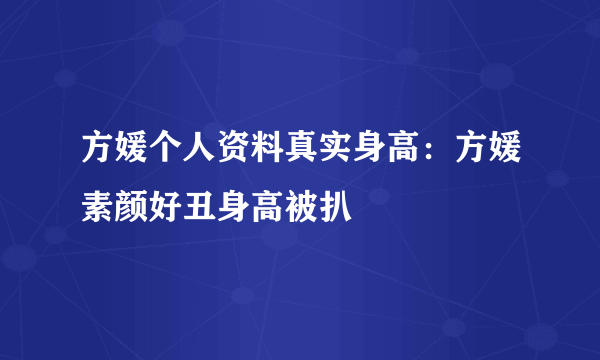 方媛个人资料真实身高：方媛素颜好丑身高被扒