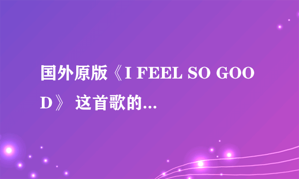 国外原版《I FEEL SO GOOD》 这首歌的歌词，谁知道？