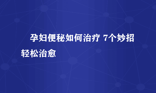 ​孕妇便秘如何治疗 7个妙招轻松治愈