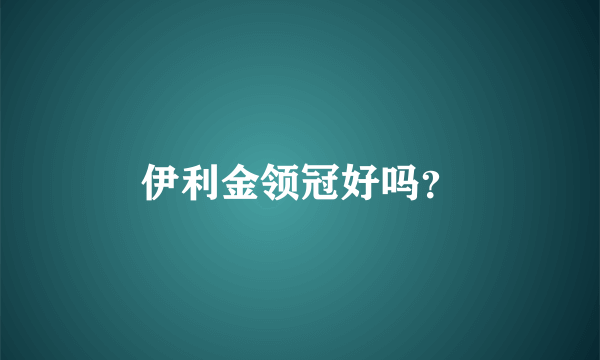 伊利金领冠好吗？