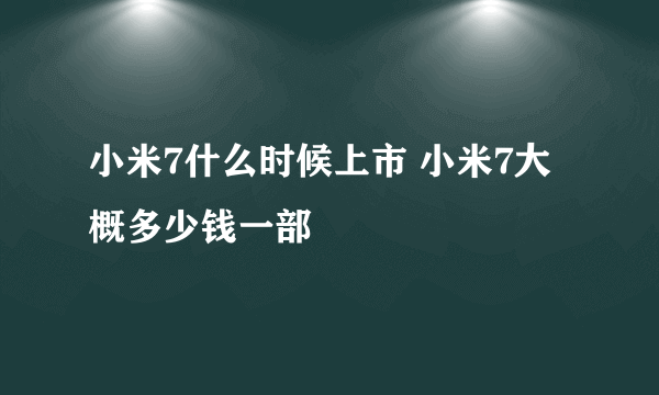 小米7什么时候上市 小米7大概多少钱一部