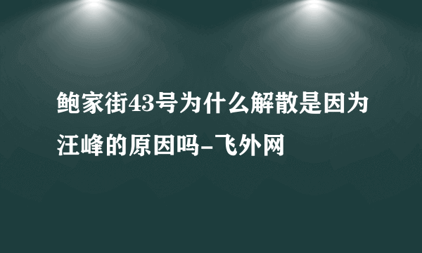 鲍家街43号为什么解散是因为汪峰的原因吗-飞外网